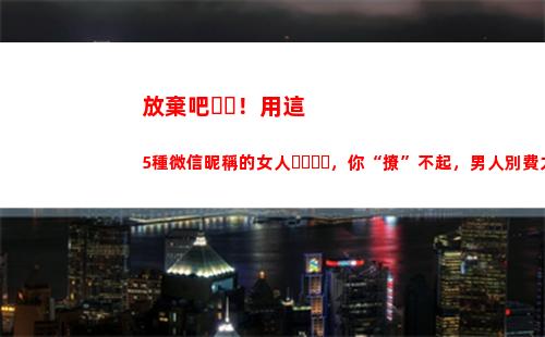 放棄吧！用這5種微信昵稱的女人，你“撩”不起，男人別費力氣了